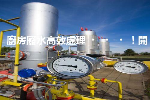 廚房廢水高效處理！開啟綠色環(huán)保新“凈”界？